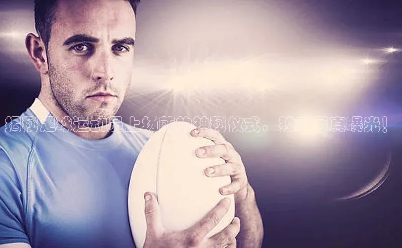 欧陆在线登录颐驰 06揭秘足球运动员上场前的神秘仪式，独家写真曝光！