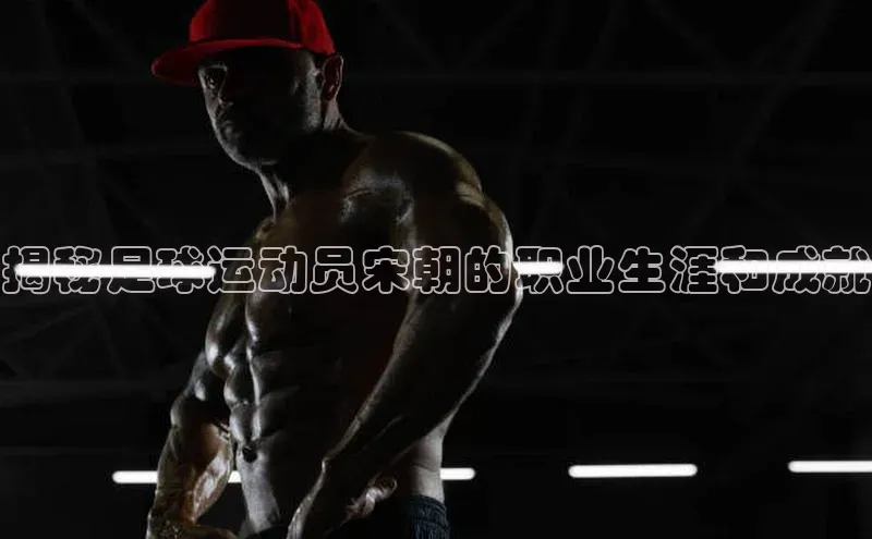 欧陆app登录百度营销中心揭秘足球运动员宋朝的职业生涯和成就