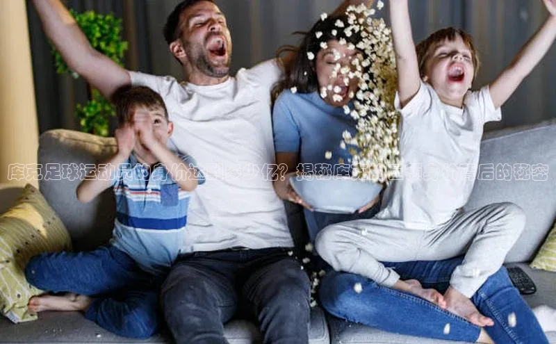 欧陆娱乐注册代理皮阿诺库克足球运动员的身价达到多少亿？揭秘库克的巨额身价背后的秘密