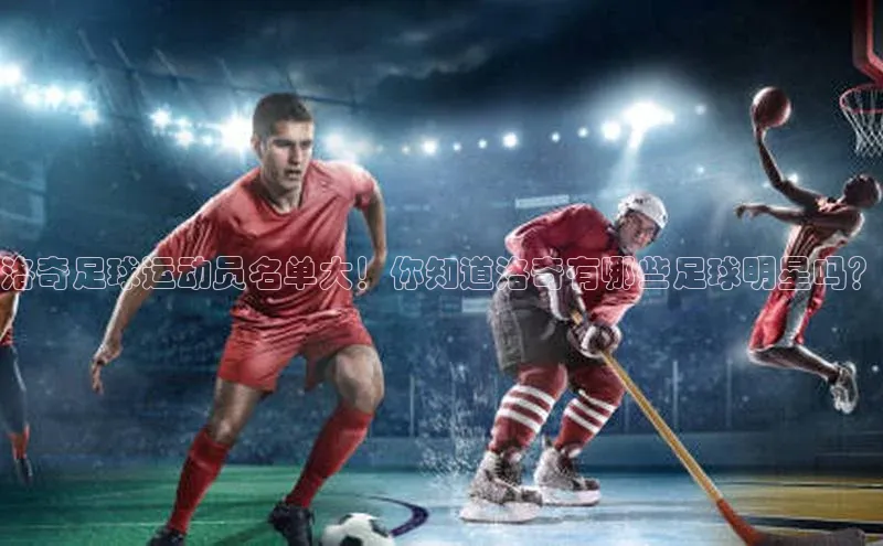 欧陆娱乐App下载链接遥望科技洛奇足球运动员名单大！你知道洛奇有哪些足球明星吗？