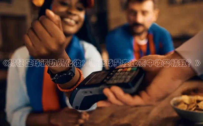 欧陆娱乐App下载链接百度Apollo《揭秘足球运动员化妆：哪些球星在比赛中妆容精致？》