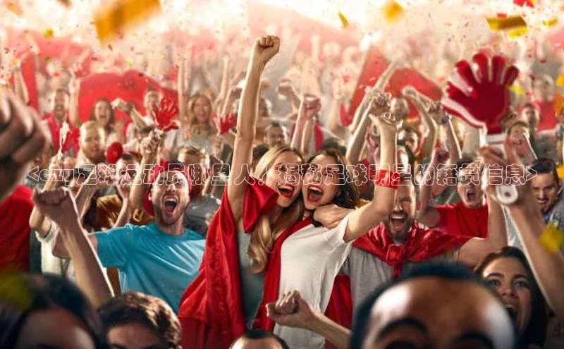 欧陆注册平台登录入口知乎<czy足球运动员哪里人？揭秘足球明星的籍贯信息>