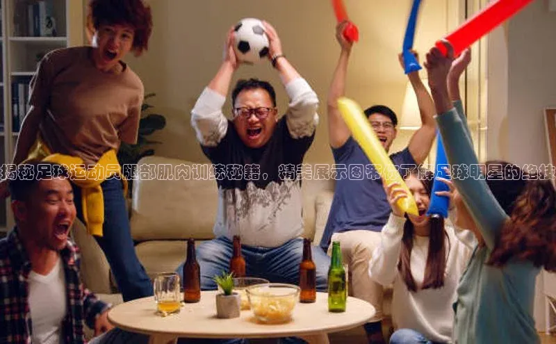 欧陆娱乐app下载安装百度翻译App揭秘足球运动员腿部肌肉训练秘籍，精美展示图带你了解足球明星的绝技