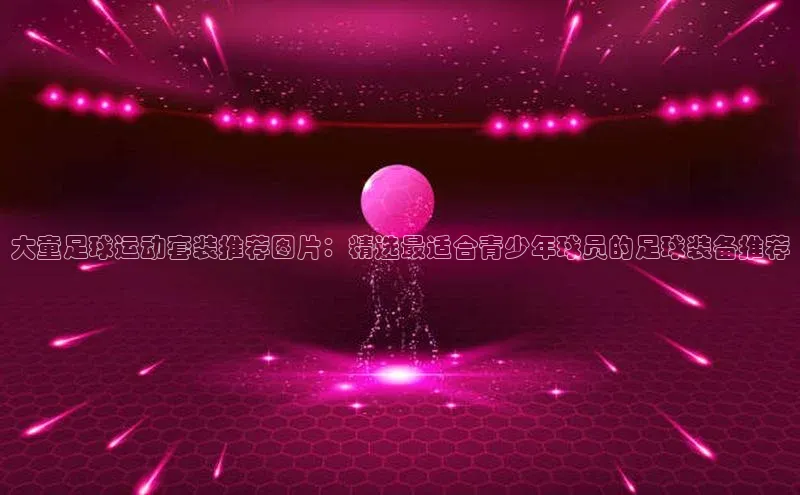 欧陆娱乐怎么注册账号文心一言大童足球运动套装推荐图片：精选最适合青少年球员的足球装备推荐