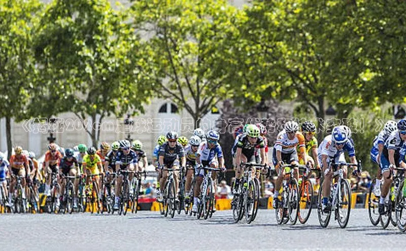 欧陆娱乐App下载链接遥望科技《揭秘202cm足球运动员的身高优势和技术突破！》