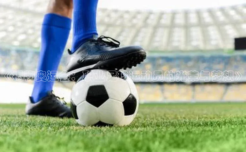 欧陆娱乐平台app下载安装江铃新能源《揭秘奥运会：职业足球运动员的光荣与梦想》