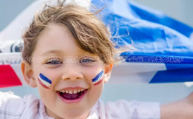 欧陆登录网址汉得信息揭秘2021年足球运动员女生颜值排名，谁是最耀眼的美女球员?