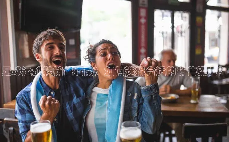 欧陆注册平台登录入口百度手机助手足球运动鞋销售指南：如何选择合适的销售渠道？