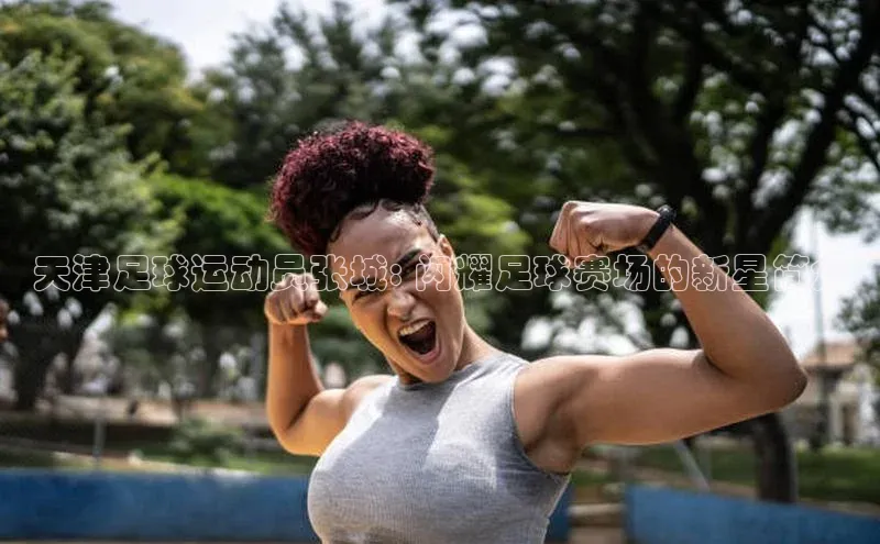 欧陆登录网址荣信文化天津足球运动员张城: 闪耀足球赛场的新星简介