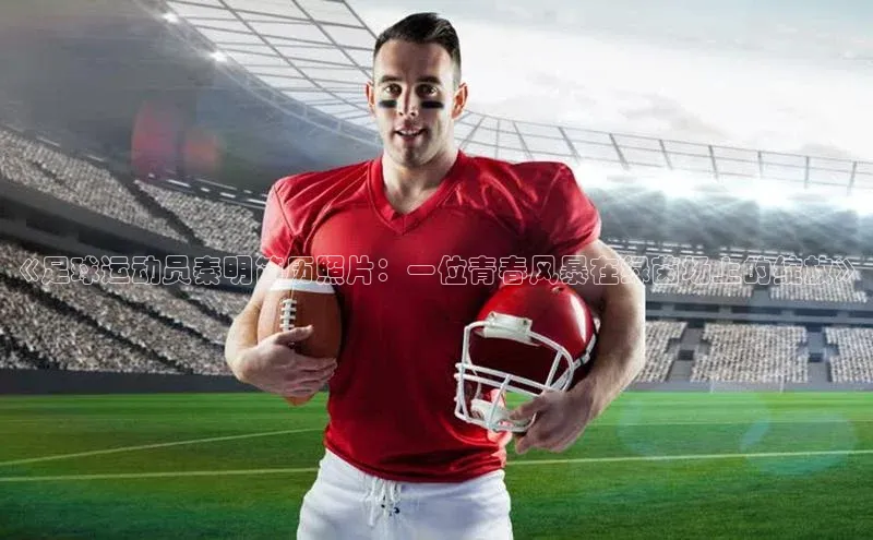 欧陆平台网站诸葛科技《足球运动员秦明简历照片：一位青春风暴在绿茵场上的绽放》