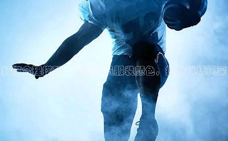 欧陆注册登录入口2024百度人工翻译如何合理搭配足球运动员服装颜色，提升球场风采