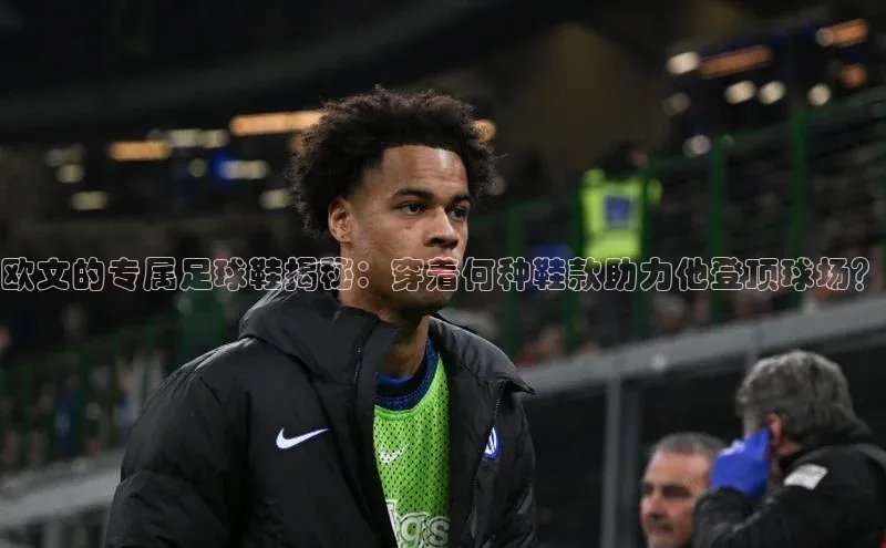 欧陆注册平台登录入口极氪智能科技欧文的专属足球鞋揭秘：穿着何种鞋款助力他登顶球场？