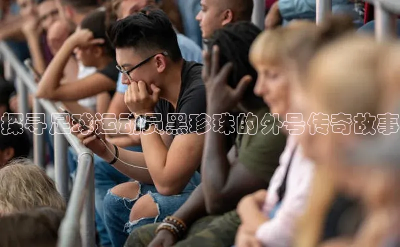 欧陆平台登录地址壹网壹创探寻足球运动员黑珍珠的外号传奇故事