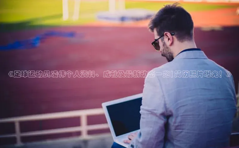 欧陆注册手机版百度网盘企业版《足球运动员凌伟个人资料、成就及最新动态一览|简历照片曝光！》