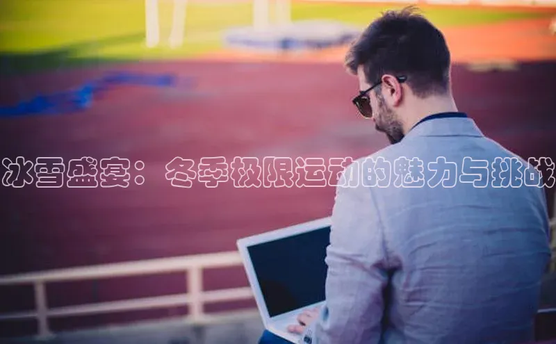 欧陆娱乐App下载链接百度Apollo冰雪盛宴：冬季极限运动的魅力与挑战