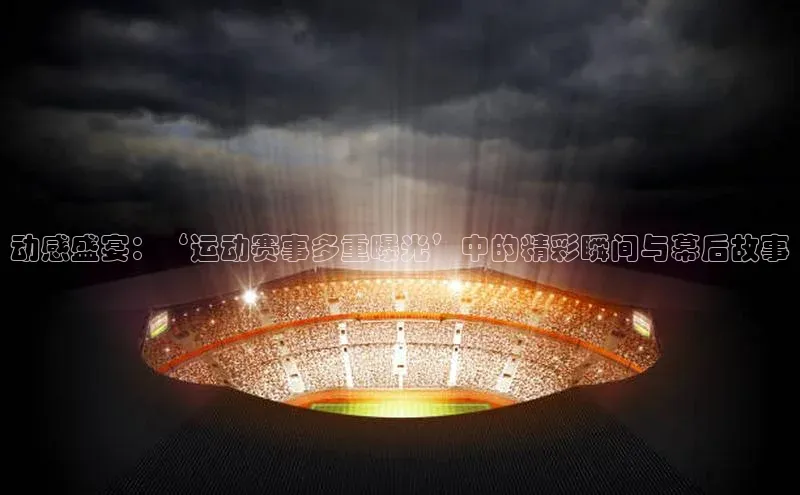 欧陆娱乐怎么注册账号百度搜索资源平台动感盛宴：‘运动赛事多重曝光’中的精彩瞬间与幕后故事