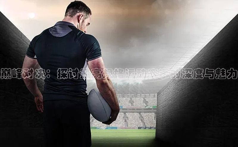 欧陆app登录百度营销中心巅峰对决：探讨最高规格运动赛事的深度与魅力
