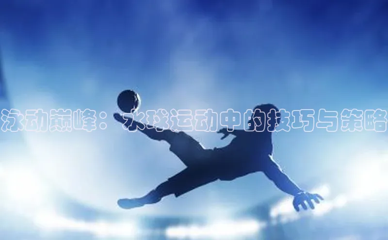 欧陆平台app下载携程泳动巅峰：水球运动中的技巧与策略