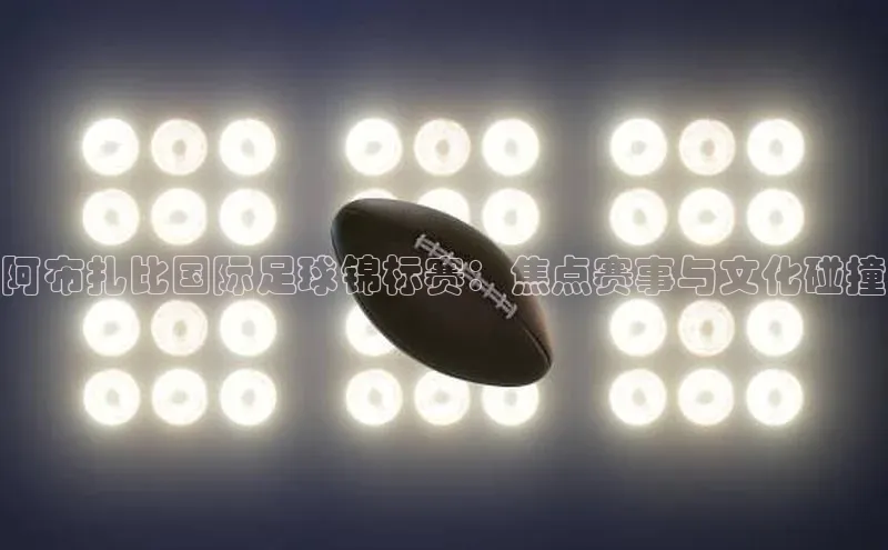 阿布扎比国际足球锦标赛：焦点赛事与文化碰撞