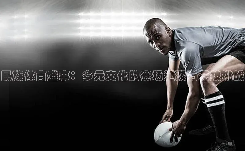 民族体育盛事：多元文化的赛场汇聚与竞技挑战