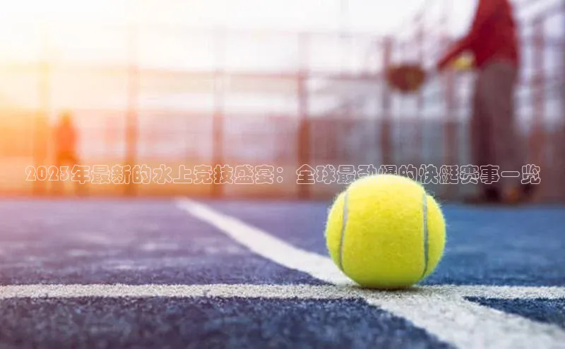 2023年最新的水上竞技盛宴：全球最劲爆的快艇赛事一览