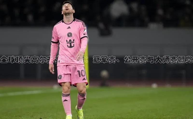 全球顶尖高尔夫赛事一览：冠军赛、公开赛与大师赛概览