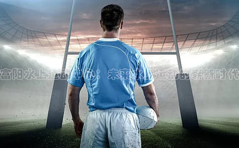 富阳水上运动中心：未来水上运动的崭新时代