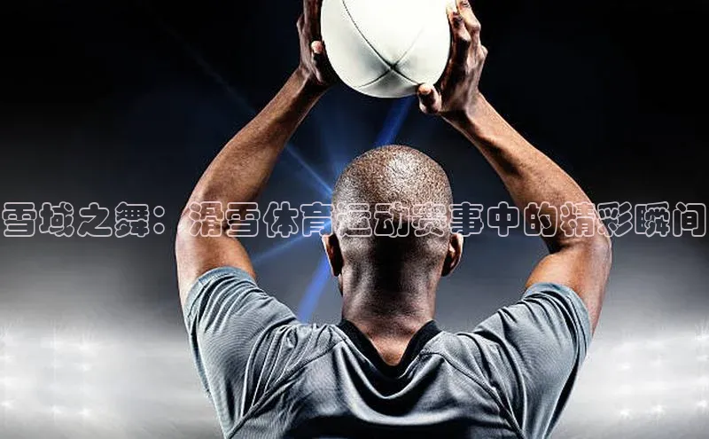 雪域之舞：滑雪体育运动赛事中的精彩瞬间
