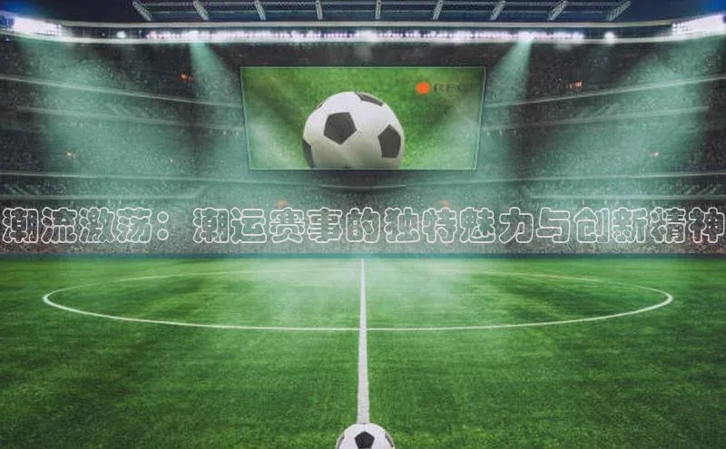 潮流激荡：潮运赛事的独特魅力与创新精神