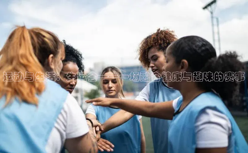 运动与生活：生运会——一场融合健康与趣味的赛事