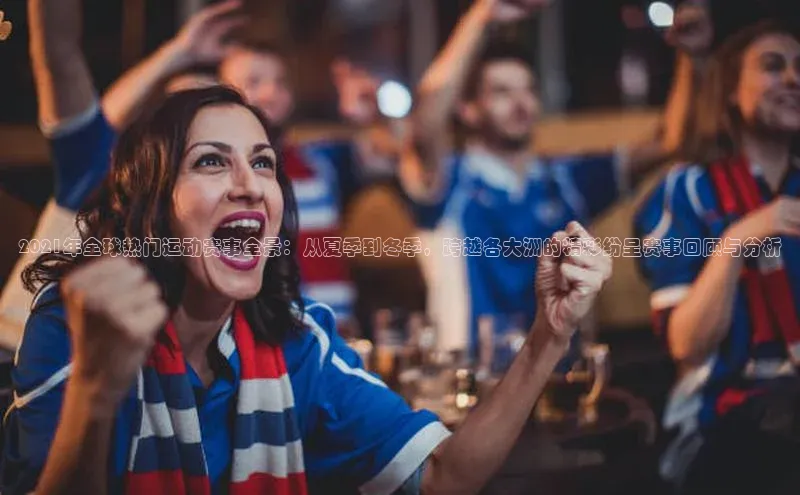 2021年全球热门运动赛事全景：从夏季到冬季，跨越各大洲的精彩纷呈赛事回顾与分析