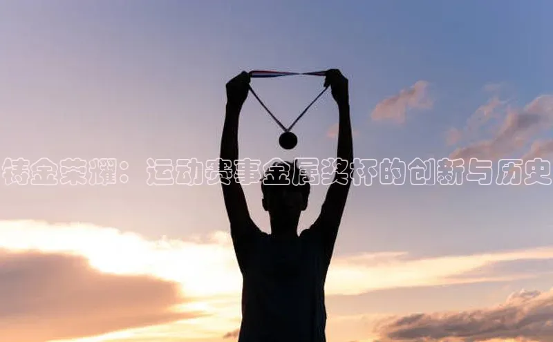 铸金荣耀：运动赛事金属奖杯的创新与历史