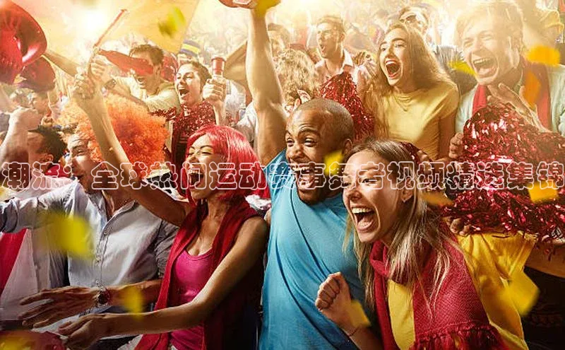 潮流：全球热门运动赛事舞者视频精选集锦
