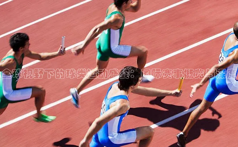 全球视野下的球类运动盛宴：国际赛事概览与深度