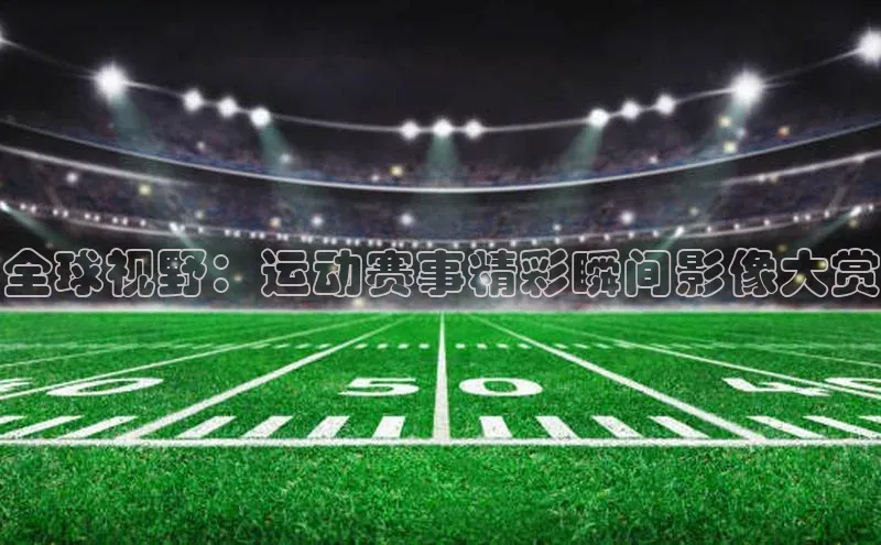 全球视野：运动赛事精彩瞬间影像大赏
