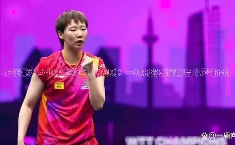 花样滑冰运动的竞赛流程与规则：一场视觉盛宴背后的严谨设计