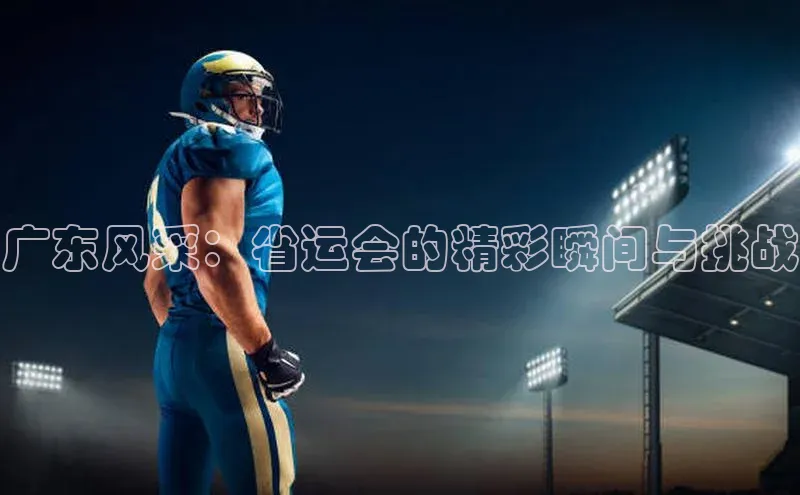 广东风采：省运会的精彩瞬间与挑战