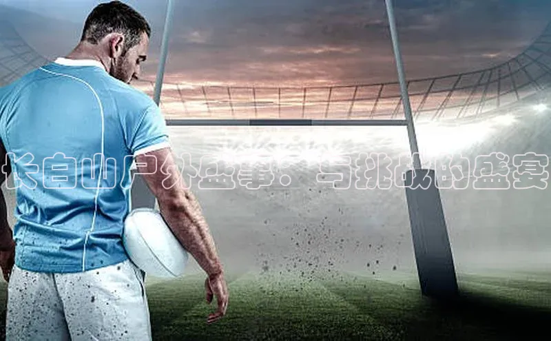 长白山户外盛事：与挑战的盛宴