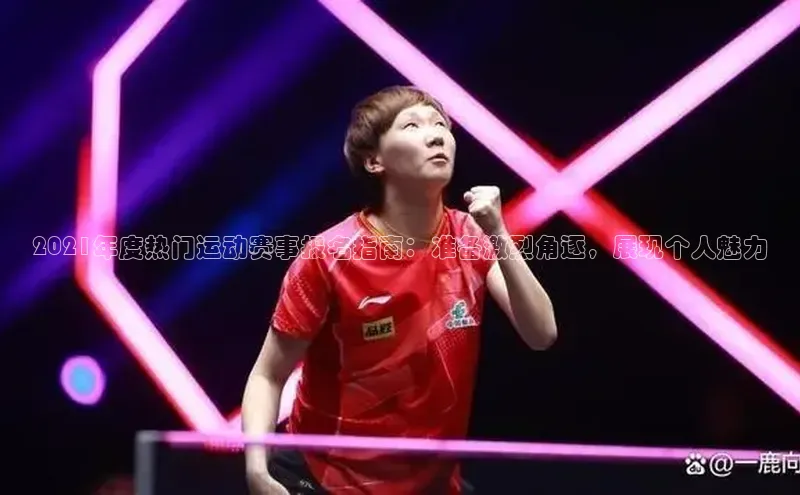 2021年度热门运动赛事报名指南：准备激烈角逐，展现个人魅力