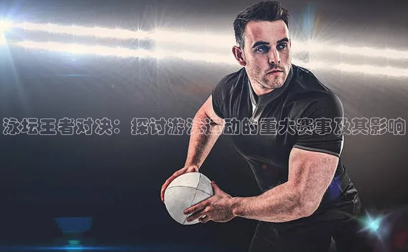 泳坛王者对决：探讨游泳运动的重大赛事及其影响