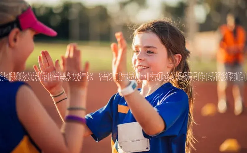 超越极限的智慧较量：智力运动国际顶级赛事的精彩瞬间