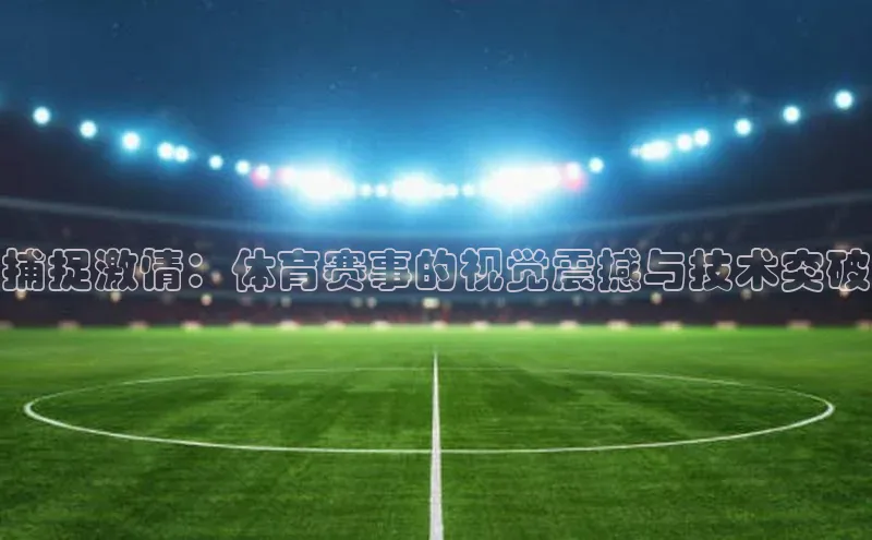捕捉激情：体育赛事的视觉震撼与技术突破