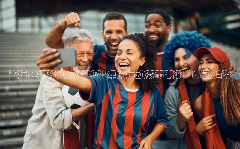 亚运会精彩回顾：2023年的运动赛事高潮与未来趋势