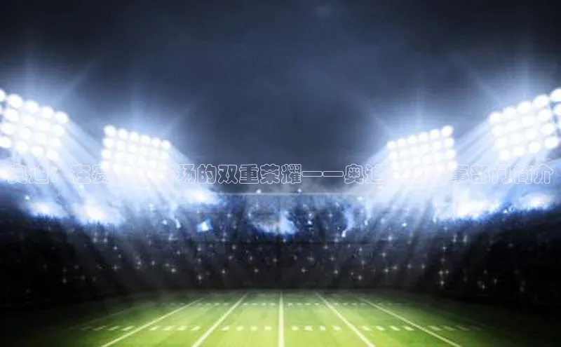 奥迪：在赛道与赛场的双重荣耀——奥迪运动赛事部门简介