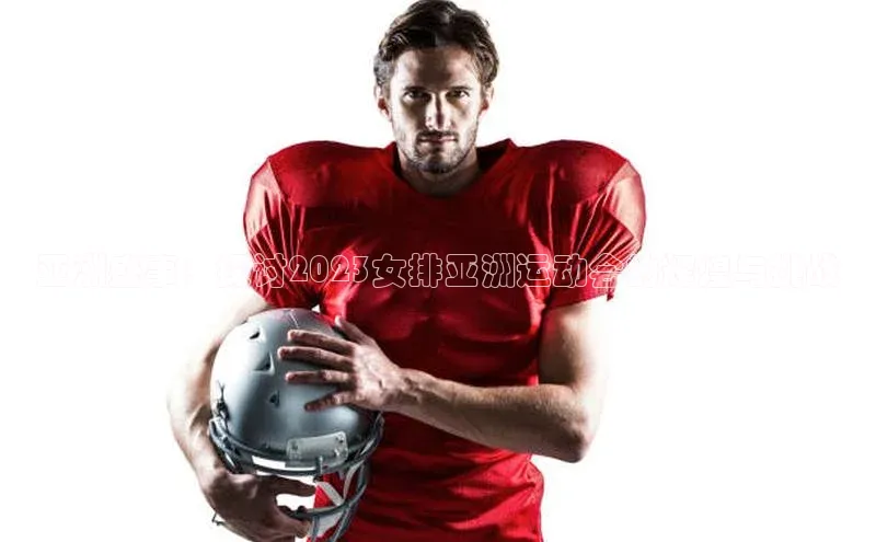 亚洲盛事：探讨2023女排亚洲运动会的辉煌与挑战