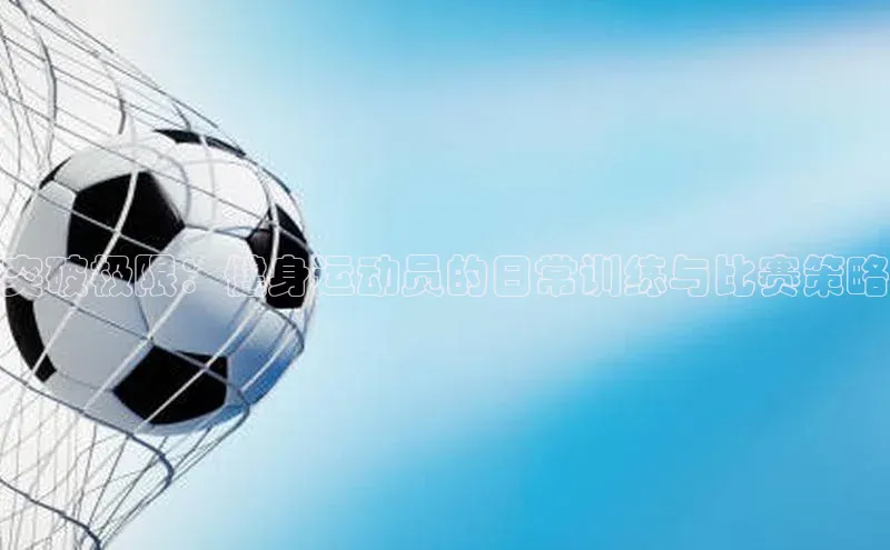 突破极限：健身运动员的日常训练与比赛策略