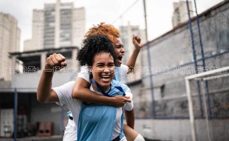 疾风迅雷：一场视觉盛宴——赛事中的精彩瞬间与背后的故事