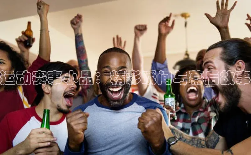 运动赛事小品：精彩瞬间与幕后故事