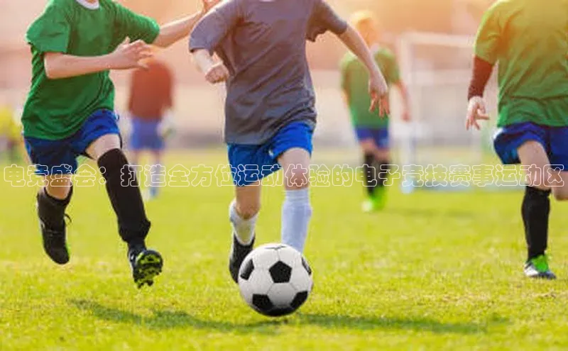 电竞盛会：打造全方位运动体验的电子竞技赛事运动区