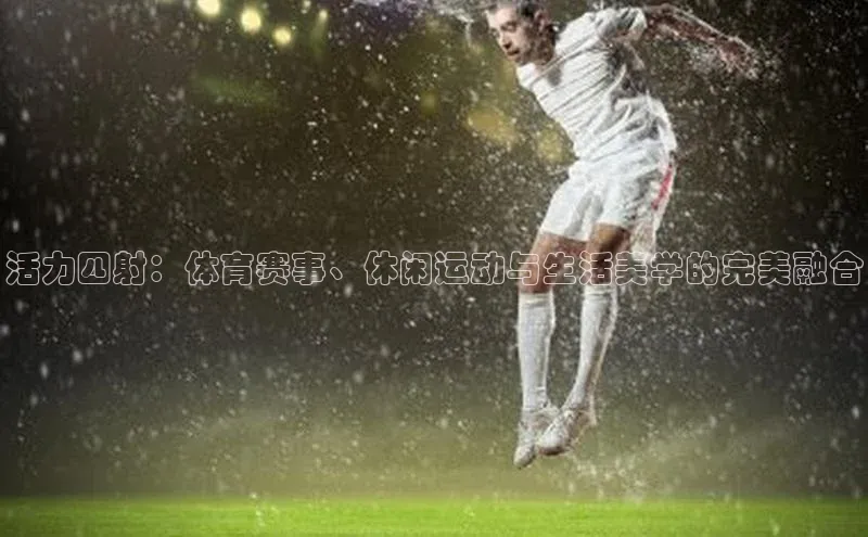 活力四射：体育赛事、休闲运动与生活美学的完美融合